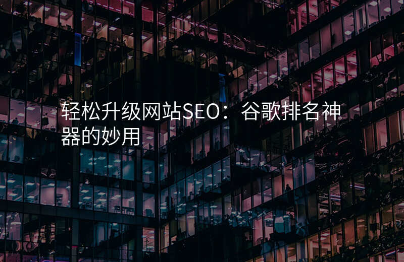 轻松升级网站SEO:谷歌排名神器的妙用