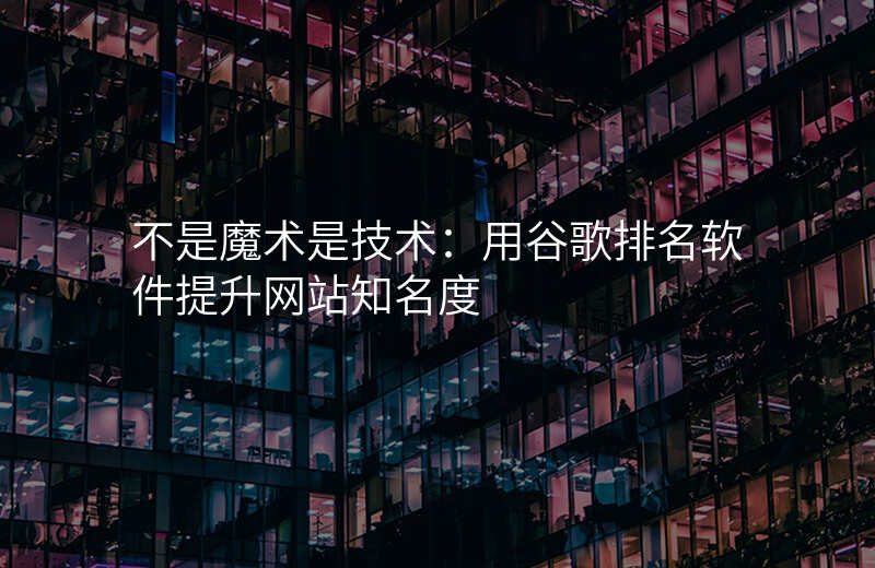 不是魔术是技术:用谷歌排名软件提升网站知名度