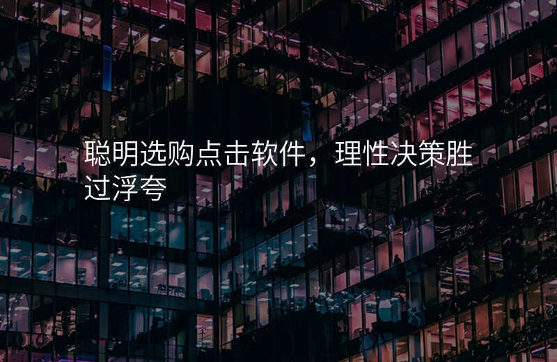 聪明选购点击软件,理性决策胜过浮夸