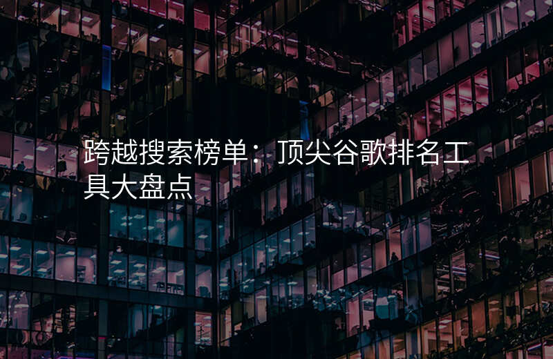 跨越搜索榜单:顶尖谷歌排名工具大盘点