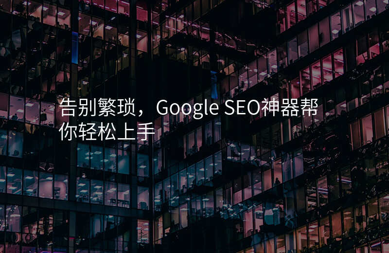告别繁琐,Google SEO神器帮你轻松上手