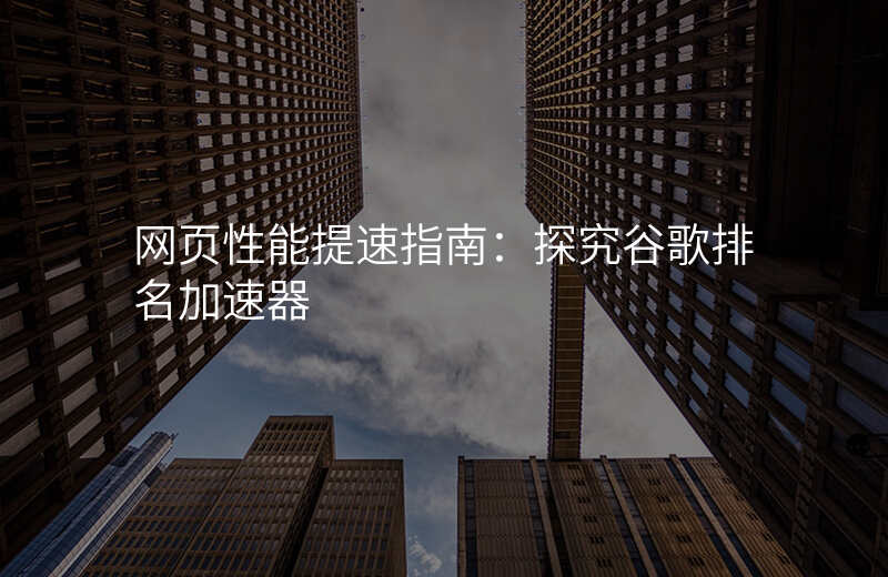 网页性能提速指南:探究谷歌排名加速器