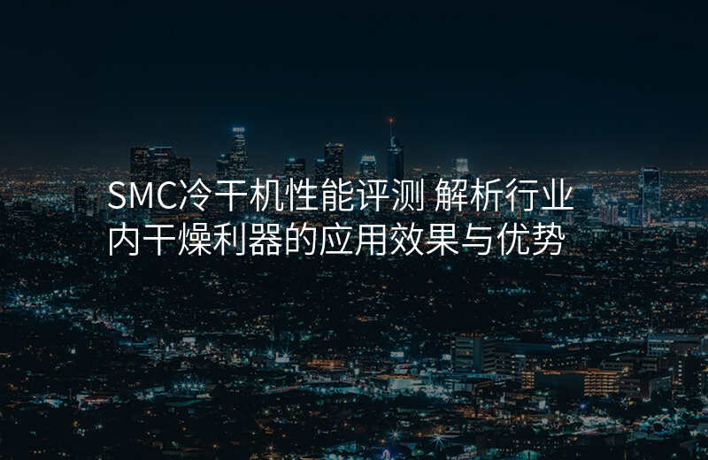 SMC冷干机性能评测 解析行业内干燥利器的应用效果与优势