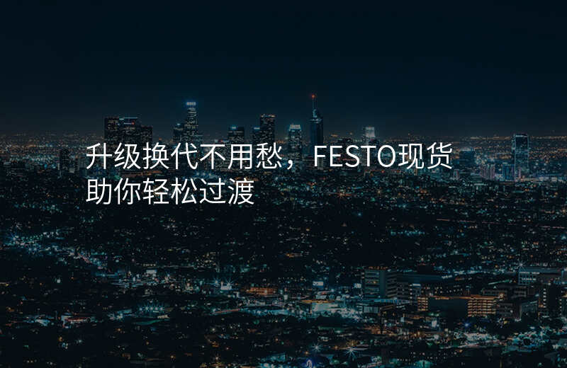 升级换代不用愁,FESTO现货助你轻松过渡