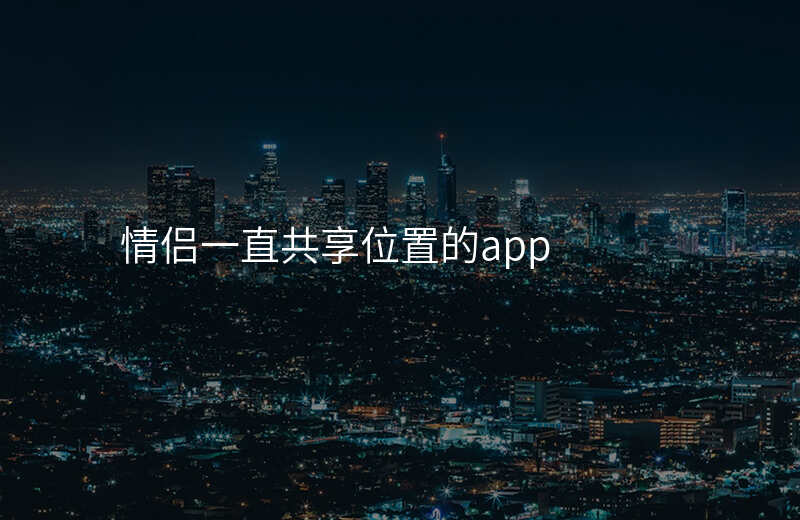 情侣共享位置的软件-情侣可以共享位置的免费软件 情侣共享位置的软件-情侣可以共享位置的免费软件