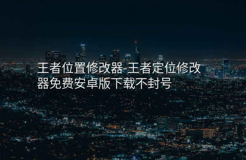 王者位置修改器-王者定位修改器免费安卓版下载不封号 王者位置修改器-王者定位修改器免费安卓版下载不封号