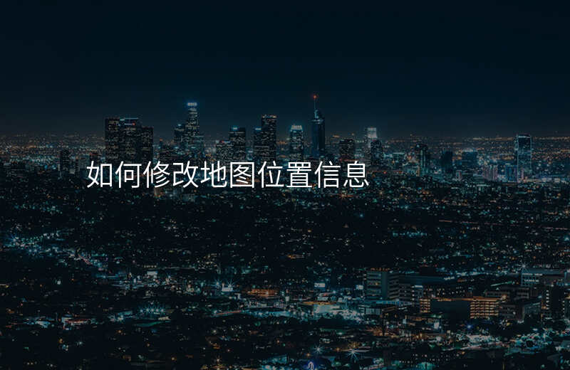 怎么修改地图位置信息-怎么修改地图位置信息名称 怎么修改地图位置信息-怎么修改地图位置信息名称