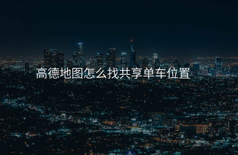 怎么找共享单车的位置-高德地图怎么找共享单车位置 怎么找共享单车的位置-高德地图怎么找共享单车位置