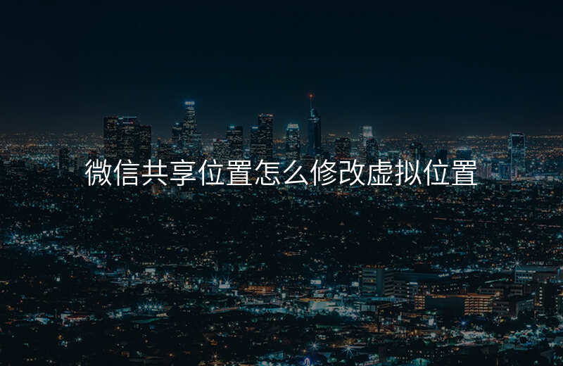 微信共享位置-微信共享位置怎么改变自己的位置 微信共享位置-微信共享位置怎么改变自己的位置