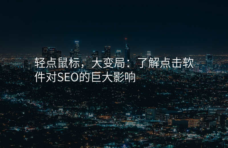 轻点鼠标,大变局:了解点击软件对SEO的巨大影响