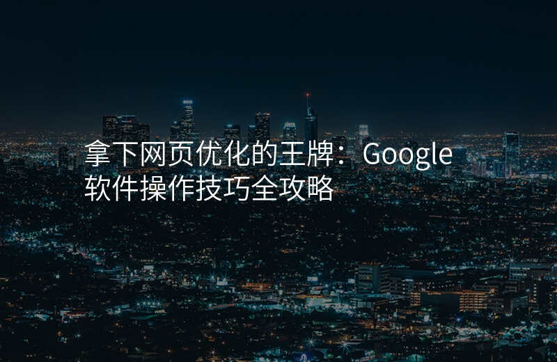 拿下网页优化的王牌:Google软件操作技巧全攻略