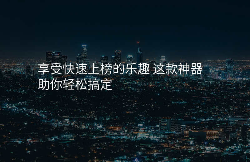 享受快速上榜的乐趣 这款神器助你轻松搞定