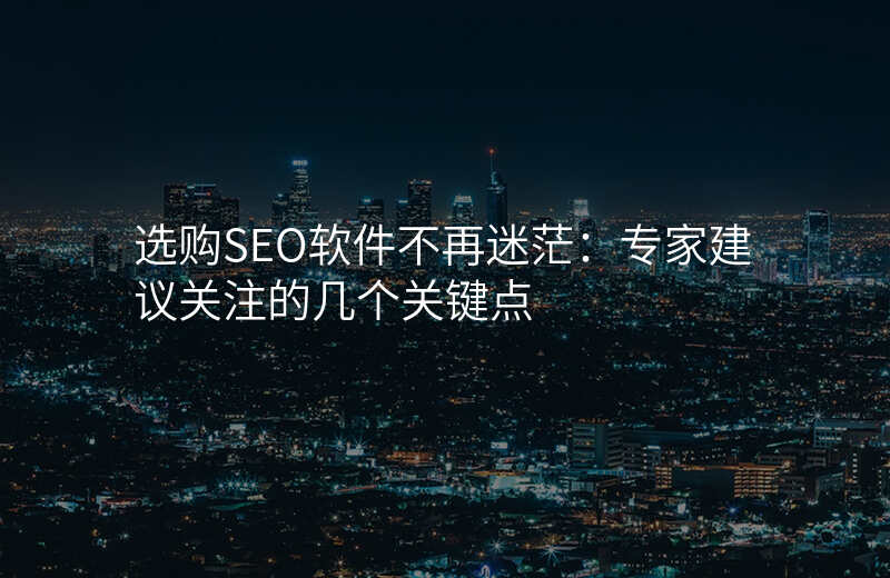 选购SEO软件不再迷茫:专家建议关注的几个关键点