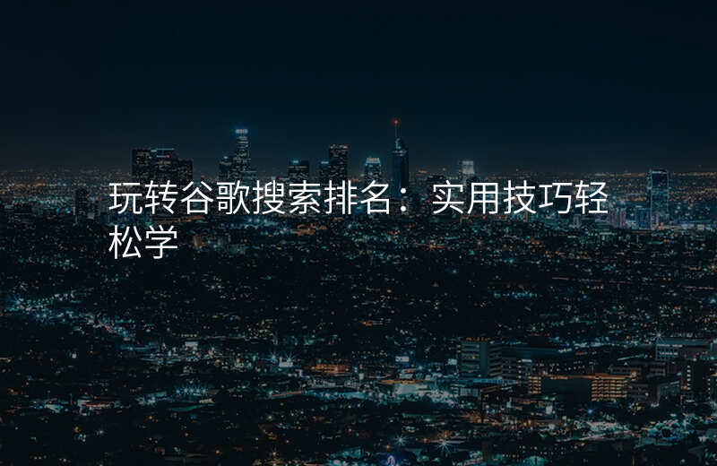 玩转谷歌搜索排名:实用技巧轻松学