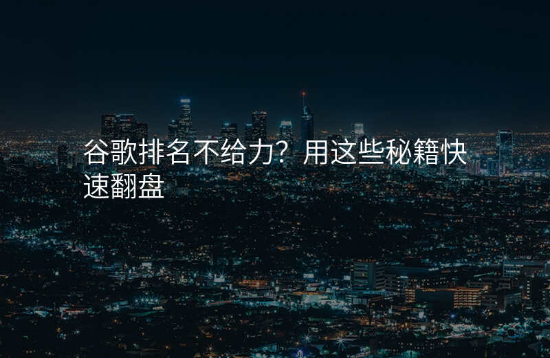 谷歌排名不给力?用这些秘籍快速翻盘