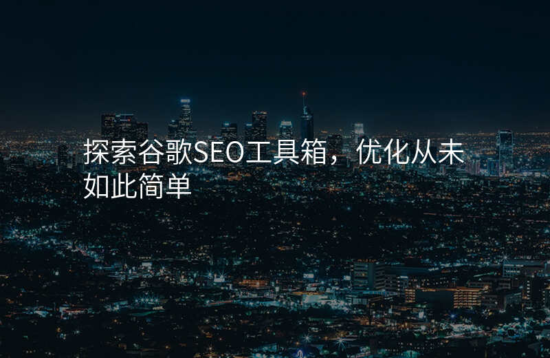 探索谷歌SEO工具箱,优化从未如此简单