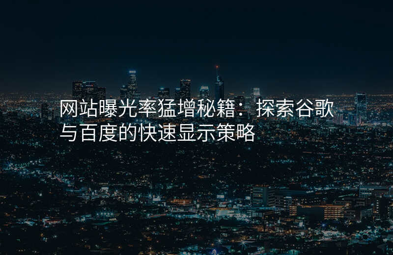 网站曝光率猛增秘籍:探索谷歌与百度的快速显示策略
