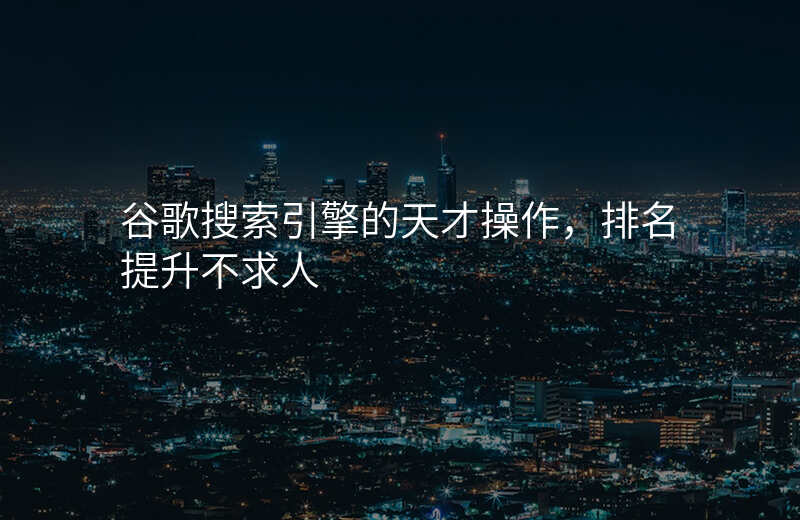 谷歌搜索引擎的天才操作,排名提升不求人