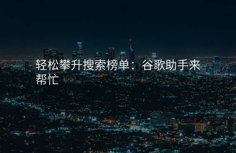轻松攀升搜索榜单:谷歌助手来帮忙