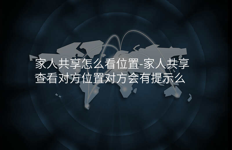 家人共享怎么看位置-家人共享查看对方位置对方会有提示么 家人共享怎么看位置-家人共享查看对方位置对方会有提示么