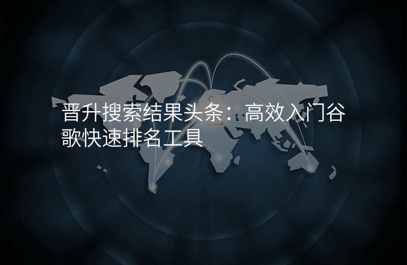 晋升搜索结果头条:高效入门谷歌快速排名工具