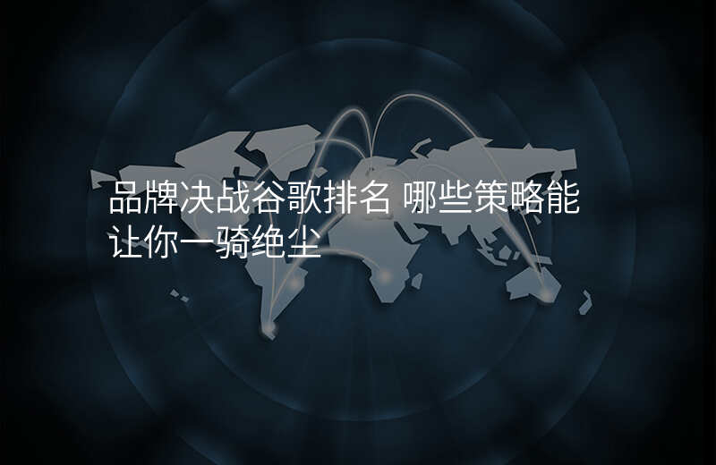 品牌决战谷歌排名 哪些策略能让你一骑绝尘