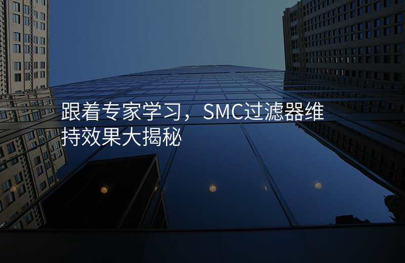 跟着专家学习,SMC过滤器维持效果大揭秘