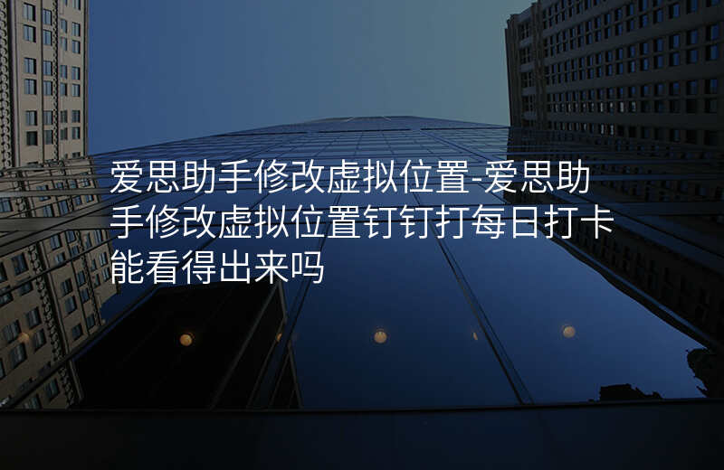 爱思助手修改虚拟位置-爱思助手修改虚拟位置钉钉打每日打卡能看得出来吗 爱思助手修改虚拟位置-爱思助手修改虚拟位置钉钉打每日打卡能看得出来吗
