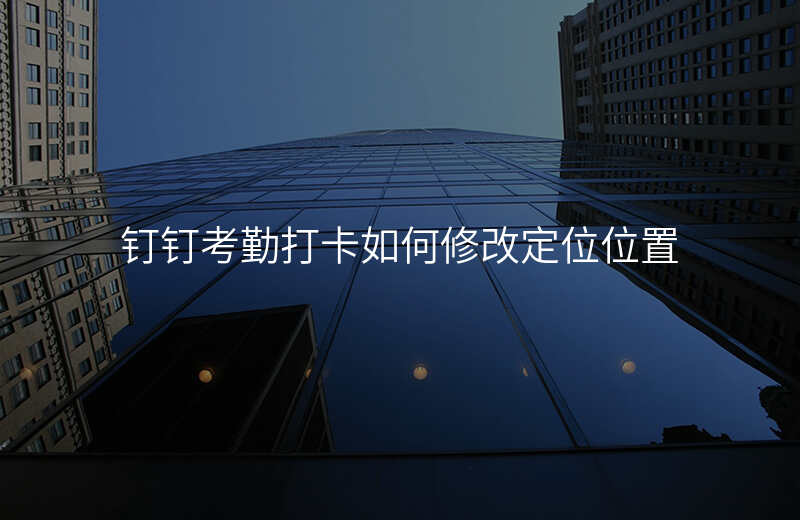 如何修改定位位置-钉钉考勤打卡如何修改定位位置 如何修改定位位置-钉钉考勤打卡如何修改定位位置