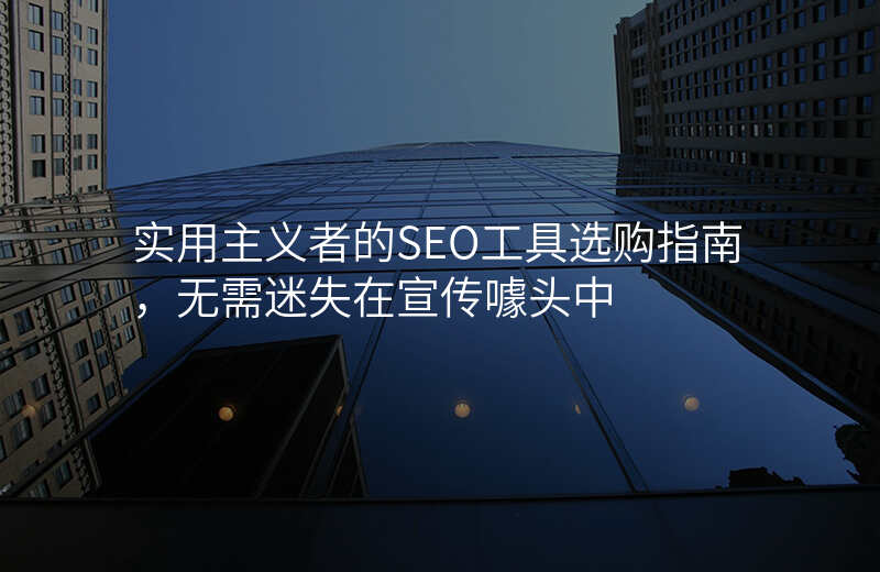 实用主义者的SEO工具选购指南,无需迷失在宣传噱头中