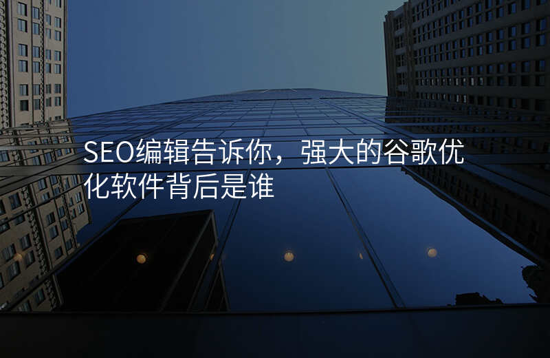 SEO编辑告诉你,强大的谷歌优化软件背后是谁