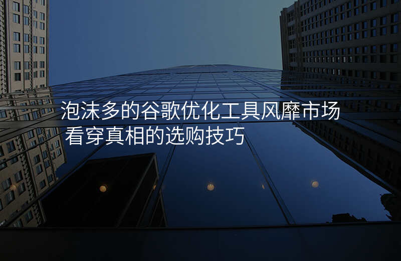 泡沫多的谷歌优化工具风靡市场 看穿真相的选购技巧