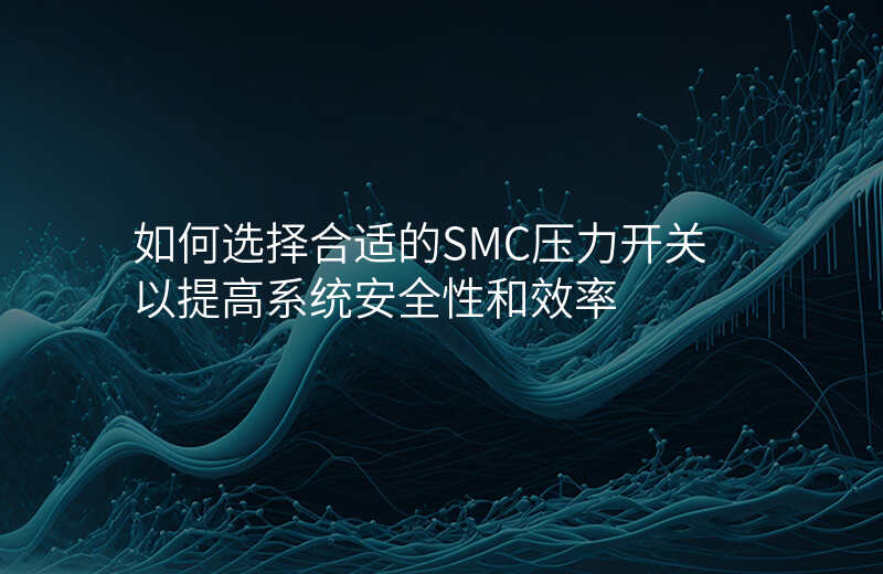 如何选择合适的SMC压力开关以提高系统安全性和效率