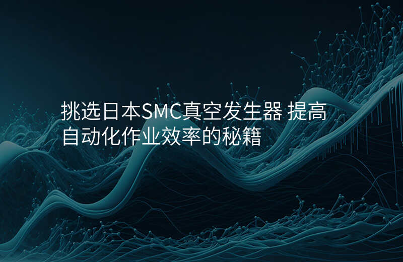 挑选日本SMC真空发生器 提高自动化作业效率的秘籍