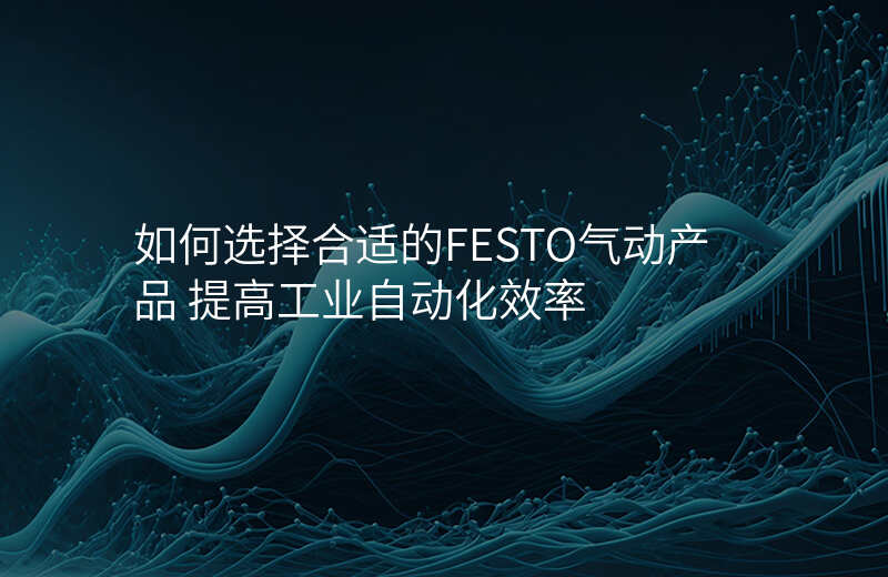 如何选择合适的FESTO气动产品 提高工业自动化效率