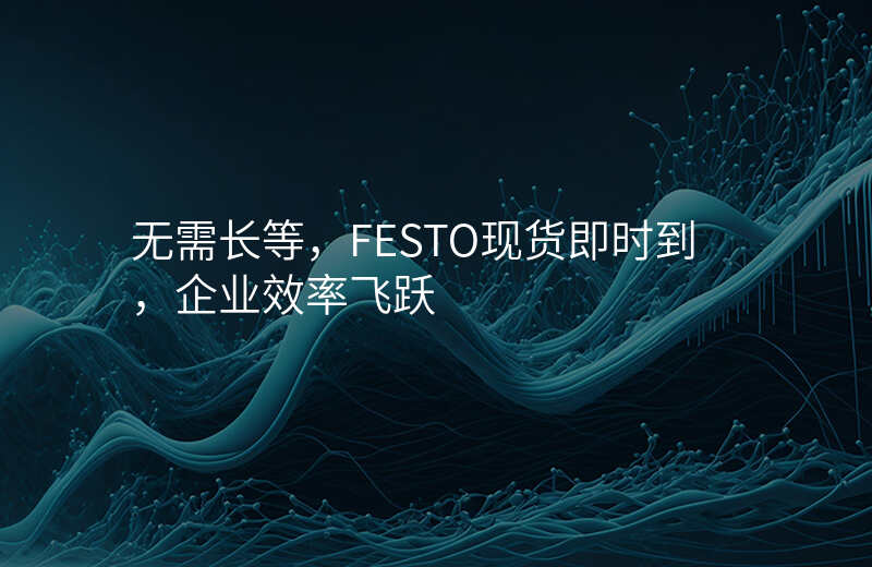 无需长等,FESTO现货即时到,企业效率飞跃