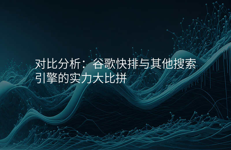 对比分析:谷歌快排与其他搜索引擎的实力大比拼