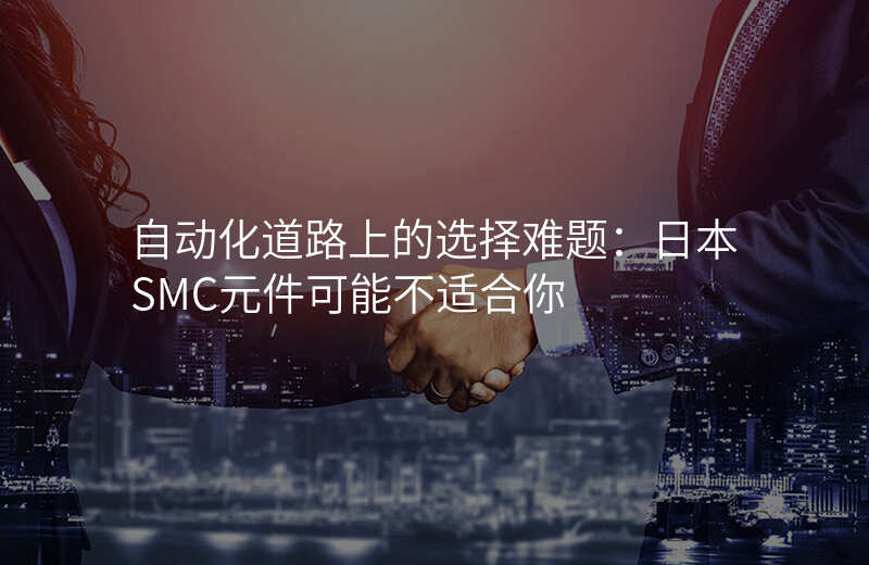 自动化道路上的选择难题:日本SMC元件可能不适合你