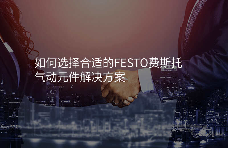 如何选择合适的FESTO费斯托气动元件解决方案