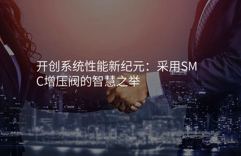 开创系统性能新纪元:采用SMC增压阀的智慧之举