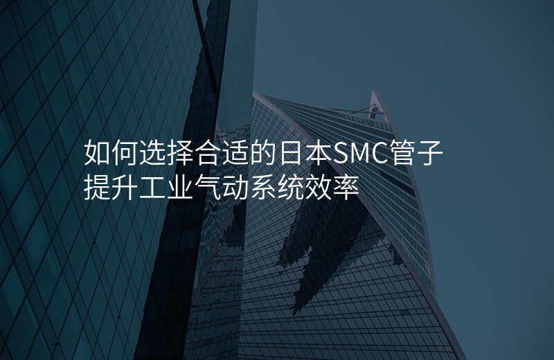 如何选择合适的日本SMC管子 提升工业气动系统效率