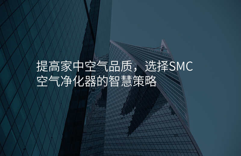 提高家中空气品质,选择SMC空气净化器的智慧策略