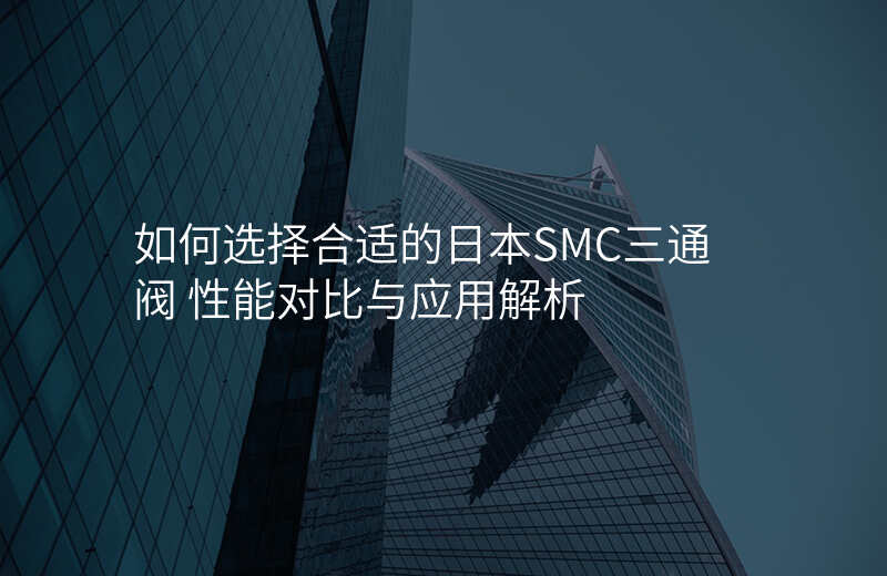 如何选择合适的日本SMC三通阀 性能对比与应用解析
