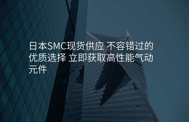 日本SMC现货供应 不容错过的优质选择 立即获取高性能气动元件