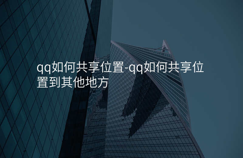 qq如何共享位置-qq如何共享位置到其他地方 qq如何共享位置-qq如何共享位置到其他地方