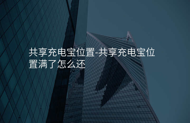 共享充电宝位置-共享充电宝位置满了怎么还 共享充电宝位置-共享充电宝位置满了怎么还