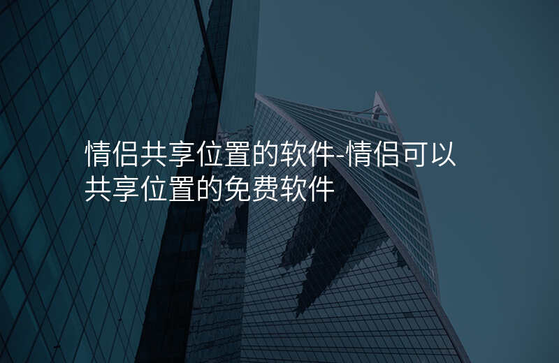 情侣共享位置的软件-情侣可以共享位置的免费软件 情侣共享位置的软件-情侣可以共享位置的免费软件