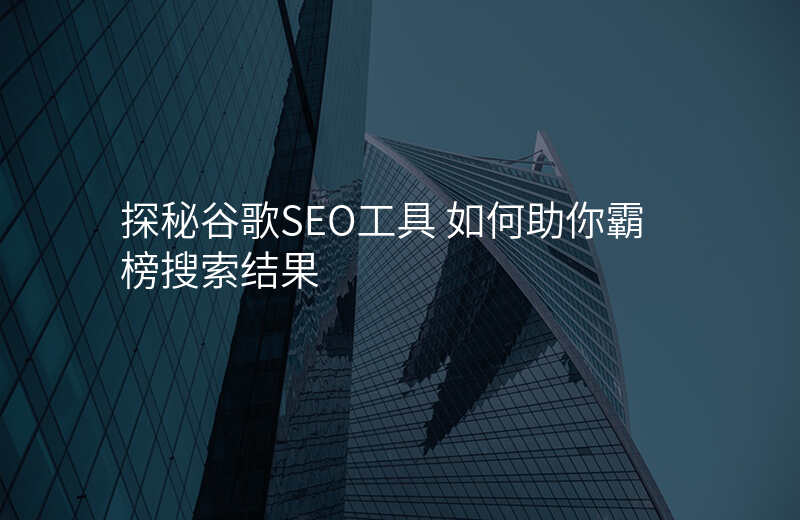 探秘谷歌SEO工具 如何助你霸榜搜索结果
