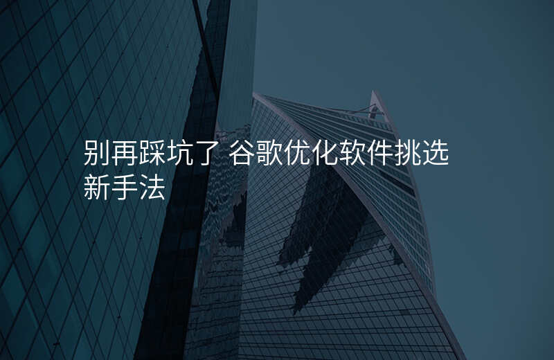 别再踩坑了 谷歌优化软件挑选新手法