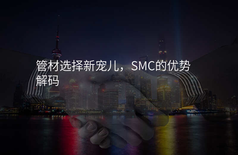 管材选择新宠儿,SMC的优势解码